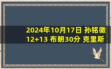 2024年10月17日 孙铭徽12+13 布朗30分 克里斯31+17 广厦力克山东喜迎3连胜